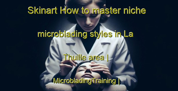 Skinart How to master niche microblading styles in La Thuille area | MicrobladingTraining | MicrobladingClasses | SkinartTraining-France